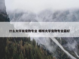 什么大学有宠物专业 哪所大学宠物专业最好