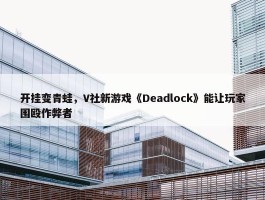 开挂变青蛙，V社新游戏《Deadlock》能让玩家围殴作弊者