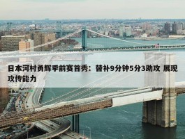 日本河村勇辉季前赛首秀：替补9分钟5分3助攻 展现攻传能力