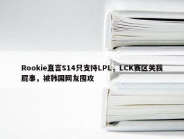 Rookie直言S14只支持LPL，LCK赛区关我屁事，被韩国网友围攻