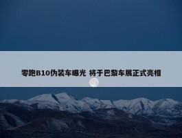 零跑B10伪装车曝光 将于巴黎车展正式亮相