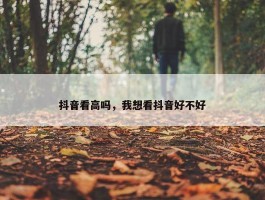 抖音看高吗，我想看抖音好不好