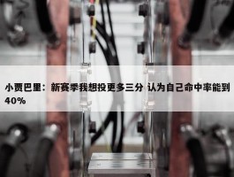 小贾巴里：新赛季我想投更多三分 认为自己命中率能到40%