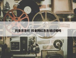 抖音左左吖 抖音网红左左结过婚吗