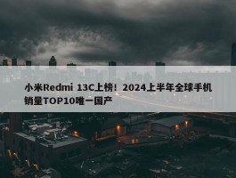 小米Redmi 13C上榜！2024上半年全球手机销量TOP10唯一国产