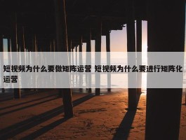 短视频为什么要做矩阵运营 短视频为什么要进行矩阵化运营