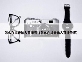 怎么在抖音输入直播号（怎么在抖音输入直播号呢）