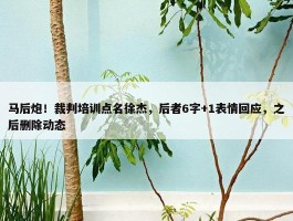 马后炮！裁判培训点名徐杰，后者6字+1表情回应，之后删除动态