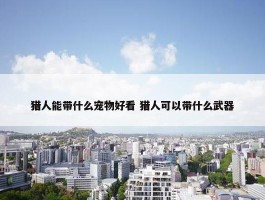 猎人能带什么宠物好看 猎人可以带什么武器