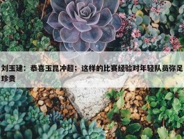 刘玉建：恭喜玉昆冲超；这样的比赛经验对年轻队员弥足珍贵