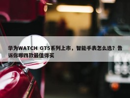 华为WATCH GT5系列上市，智能手表怎么选？告诉你哪四款最值得买