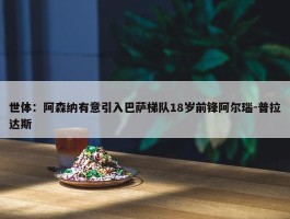 世体：阿森纳有意引入巴萨梯队18岁前锋阿尔瑙-普拉达斯