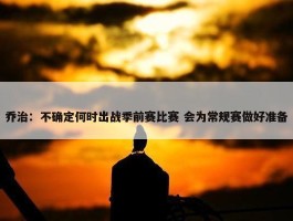 乔治：不确定何时出战季前赛比赛 会为常规赛做好准备