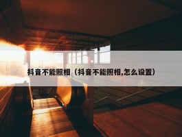 抖音不能照相（抖音不能照相,怎么设置）