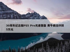 30周年纪念版PS5 Pro光速售罄 黄牛疯狂炒到5万元