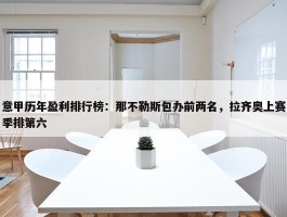 意甲历年盈利排行榜：那不勒斯包办前两名，拉齐奥上赛季排第六