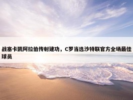 战塞卡凯阿拉伯传射建功，C罗当选沙特联官方全场最佳球员