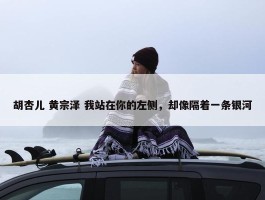 胡杏儿 黄宗泽 我站在你的左侧，却像隔着一条银河