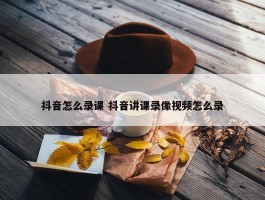 抖音怎么录课 抖音讲课录像视频怎么录