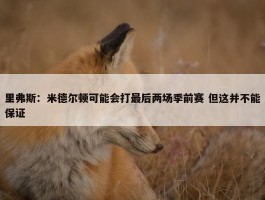 里弗斯：米德尔顿可能会打最后两场季前赛 但这并不能保证