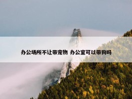 办公场所不让带宠物 办公室可以带狗吗