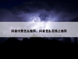 抖音付费怎么推荐，抖音怎么花钱上推荐