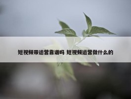 短视频带运营靠谱吗 短视频运营做什么的