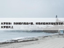 大罗附体！热刺晒约翰逊P图，将他的脸换到福娃发型的大罗照片上