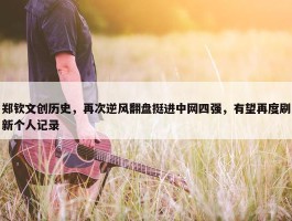 郑钦文创历史，再次逆风翻盘挺进中网四强，有望再度刷新个人记录