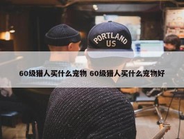 60级猎人买什么宠物 60级猎人买什么宠物好