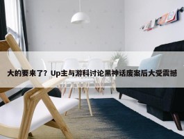 大的要来了？Up主与游科讨论黑神话废案后大受震撼