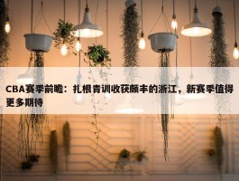 CBA赛季前瞻：扎根青训收获颇丰的浙江，新赛季值得更多期待