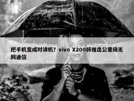 把手机变成对讲机？vivo X200将推出公里级无网通信