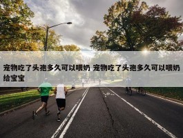 宠物吃了头孢多久可以喂奶 宠物吃了头孢多久可以喂奶给宝宝