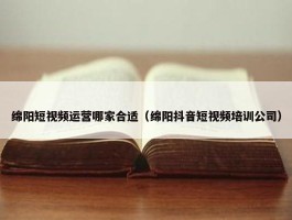 绵阳短视频运营哪家合适（绵阳抖音短视频培训公司）