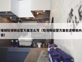 增城短视频运营方案怎么写（短视频运营方案包含哪些内容）