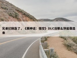 兄弟们别急了，《黑神话：悟空》DLC没那么快能做出来