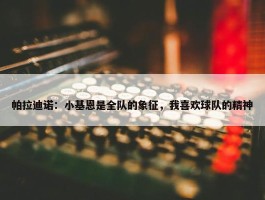 帕拉迪诺：小基恩是全队的象征，我喜欢球队的精神