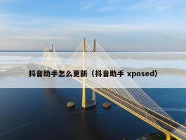 抖音助手怎么更新（抖音助手 xposed）