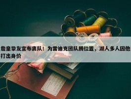 詹皇挚友宣布离队！为雷迪克团队腾位置，湖人多人因他打出身价