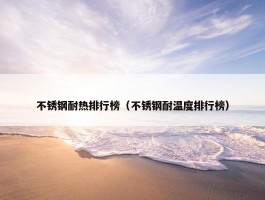 不锈钢耐热排行榜（不锈钢耐温度排行榜）