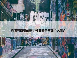 抖音啊康唱的歌，抖音歌手阿康个人简介