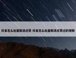 抖音怎么批量取消点赞 抖音怎么批量取消点赞过的视频