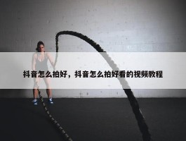 抖音怎么拍好，抖音怎么拍好看的视频教程