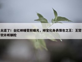 太逗了！全红婵睡觉照曝光，婵宝化身表情包之王：王楚钦许昕躺枪