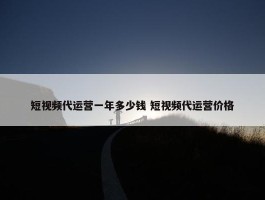 短视频代运营一年多少钱 短视频代运营价格