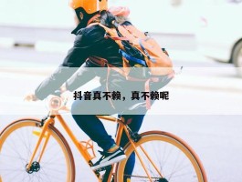 抖音真不赖，真不赖呢