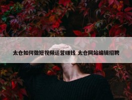 太仓如何做短视频运营赚钱 太仓网站编辑招聘