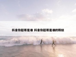 抖音你超哥是谁 抖音你超哥是谁的粉丝