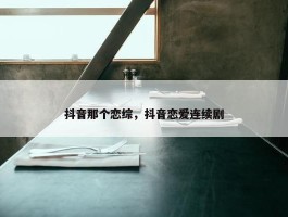 抖音那个恋综，抖音恋爱连续剧